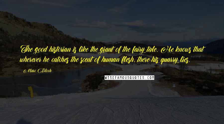 Marc Bloch Quotes: The good historian is like the giant of the fairy tale. He knows that wherever he catches the scent of human flesh, there his quarry lies.