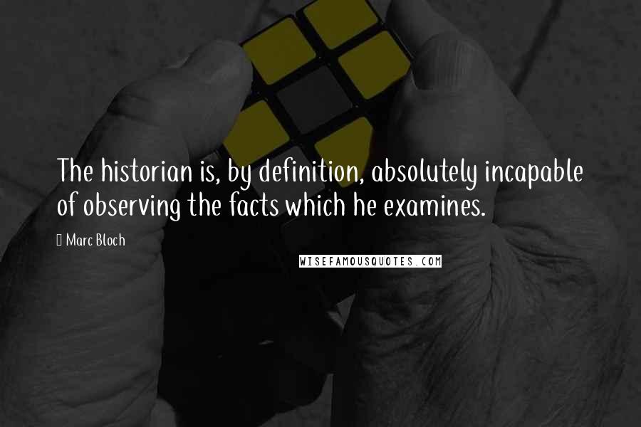 Marc Bloch Quotes: The historian is, by definition, absolutely incapable of observing the facts which he examines.
