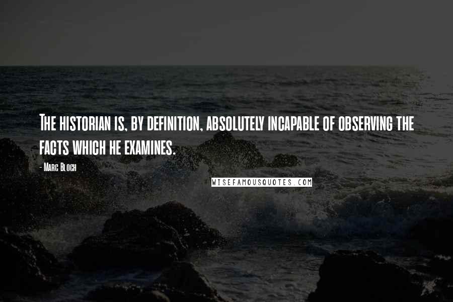 Marc Bloch Quotes: The historian is, by definition, absolutely incapable of observing the facts which he examines.