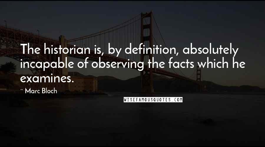 Marc Bloch Quotes: The historian is, by definition, absolutely incapable of observing the facts which he examines.