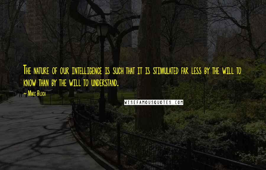 Marc Bloch Quotes: The nature of our intelligence is such that it is stimulated far less by the will to know than by the will to understand.