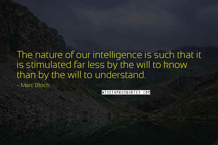 Marc Bloch Quotes: The nature of our intelligence is such that it is stimulated far less by the will to know than by the will to understand.
