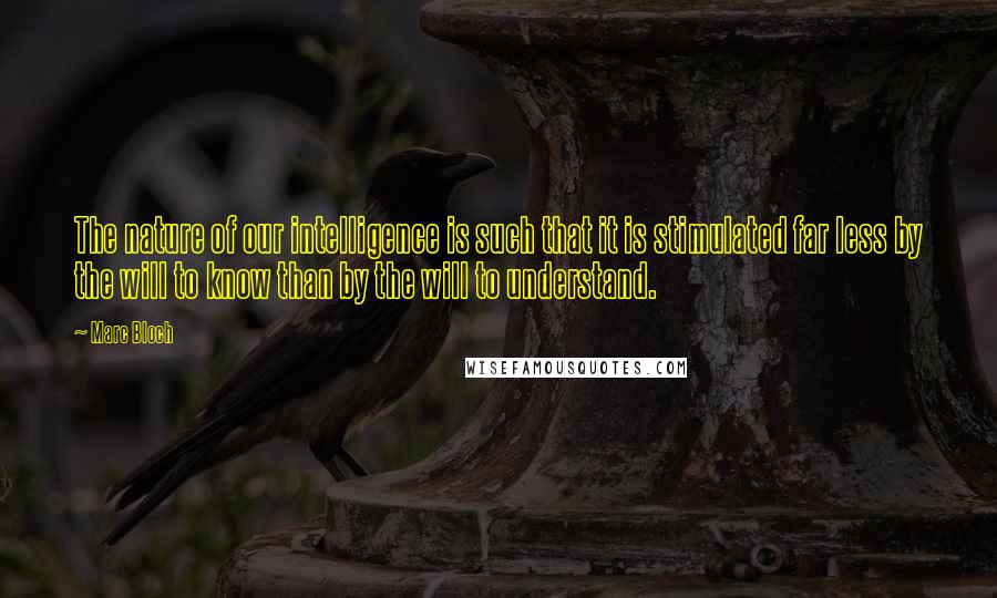 Marc Bloch Quotes: The nature of our intelligence is such that it is stimulated far less by the will to know than by the will to understand.