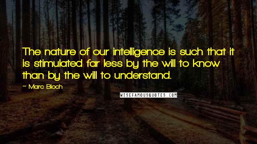 Marc Bloch Quotes: The nature of our intelligence is such that it is stimulated far less by the will to know than by the will to understand.