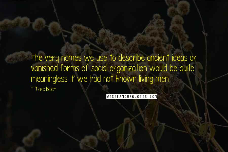 Marc Bloch Quotes: The very names we use to describe ancient ideas or vanished forms of social organization would be quite meaningless if we had not known living men.