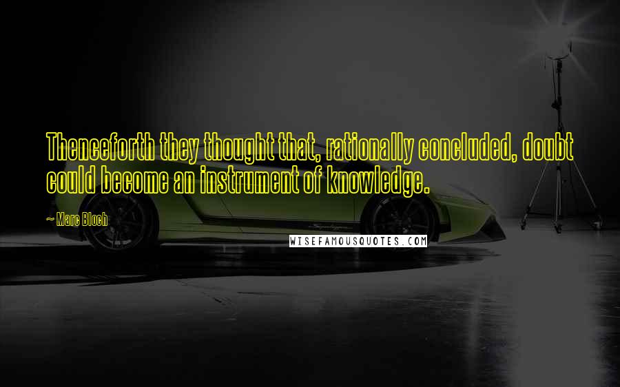 Marc Bloch Quotes: Thenceforth they thought that, rationally concluded, doubt could become an instrument of knowledge.