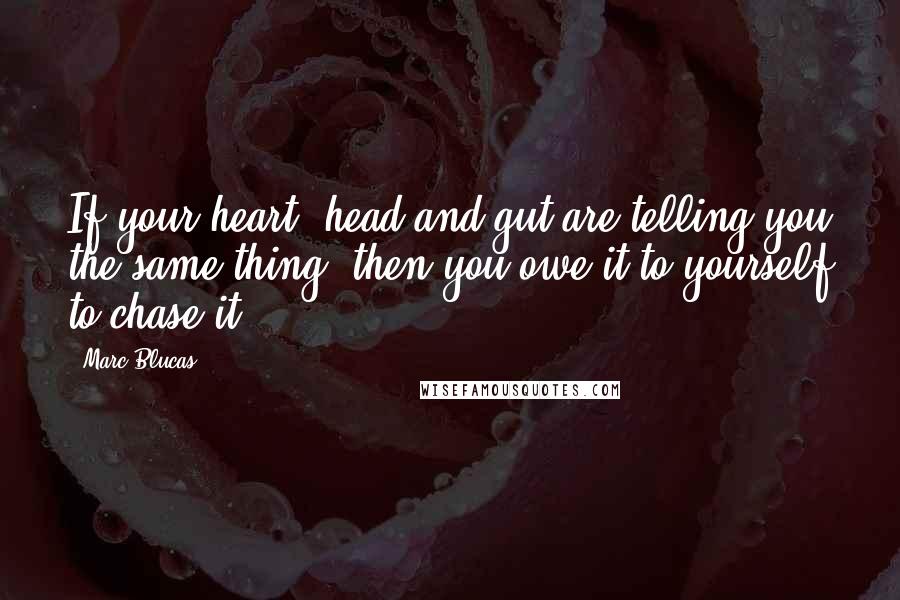 Marc Blucas Quotes: If your heart, head and gut are telling you the same thing, then you owe it to yourself to chase it.