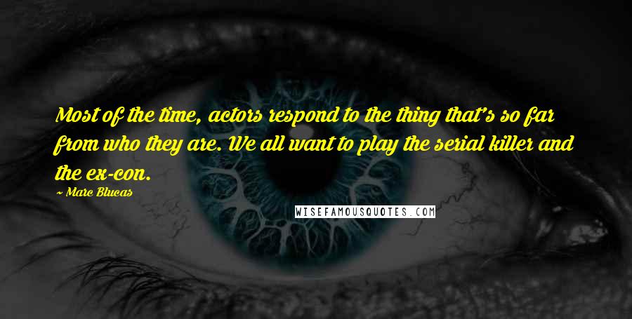 Marc Blucas Quotes: Most of the time, actors respond to the thing that's so far from who they are. We all want to play the serial killer and the ex-con.