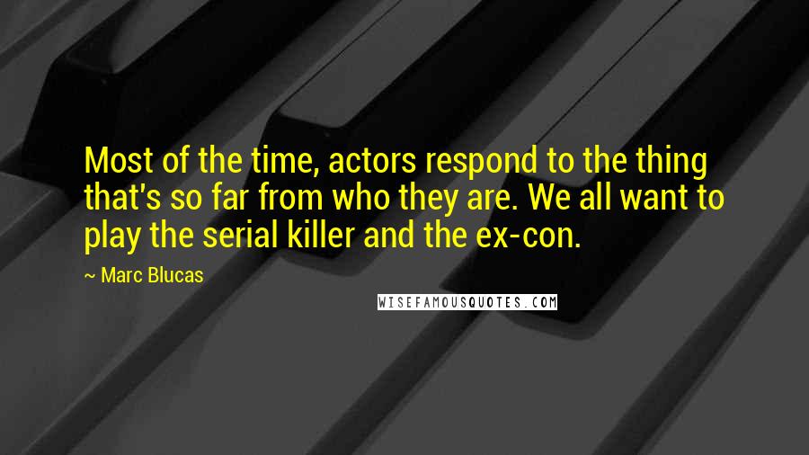 Marc Blucas Quotes: Most of the time, actors respond to the thing that's so far from who they are. We all want to play the serial killer and the ex-con.