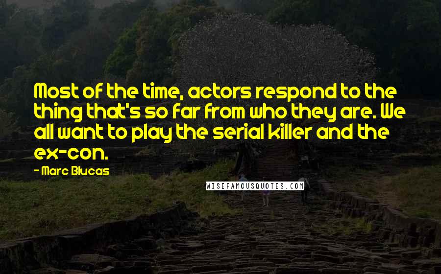 Marc Blucas Quotes: Most of the time, actors respond to the thing that's so far from who they are. We all want to play the serial killer and the ex-con.