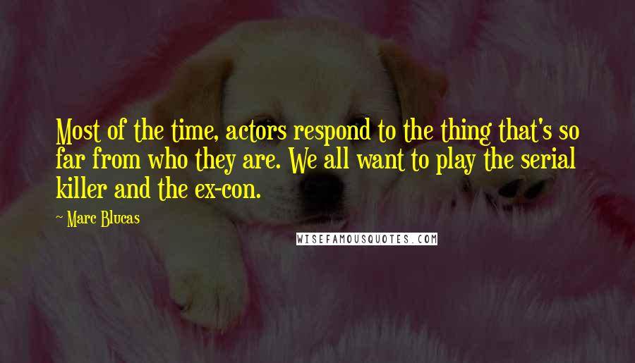 Marc Blucas Quotes: Most of the time, actors respond to the thing that's so far from who they are. We all want to play the serial killer and the ex-con.