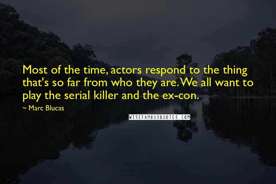 Marc Blucas Quotes: Most of the time, actors respond to the thing that's so far from who they are. We all want to play the serial killer and the ex-con.