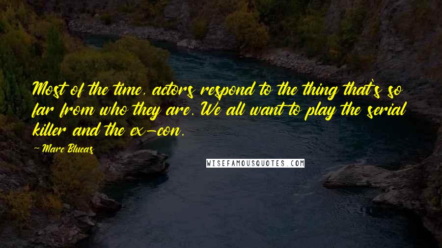 Marc Blucas Quotes: Most of the time, actors respond to the thing that's so far from who they are. We all want to play the serial killer and the ex-con.