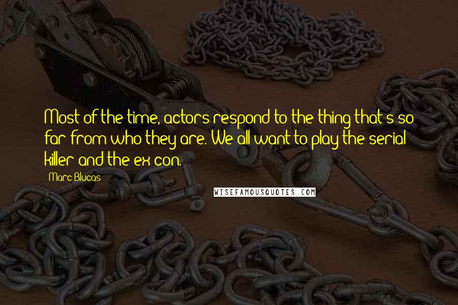 Marc Blucas Quotes: Most of the time, actors respond to the thing that's so far from who they are. We all want to play the serial killer and the ex-con.