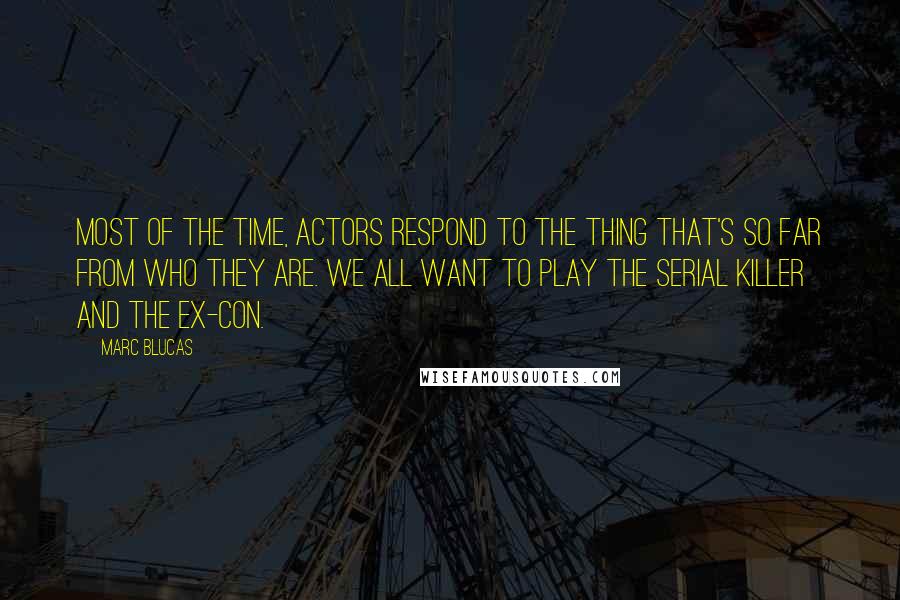 Marc Blucas Quotes: Most of the time, actors respond to the thing that's so far from who they are. We all want to play the serial killer and the ex-con.