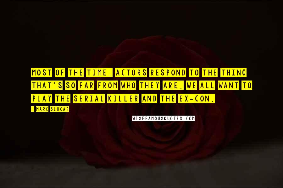 Marc Blucas Quotes: Most of the time, actors respond to the thing that's so far from who they are. We all want to play the serial killer and the ex-con.