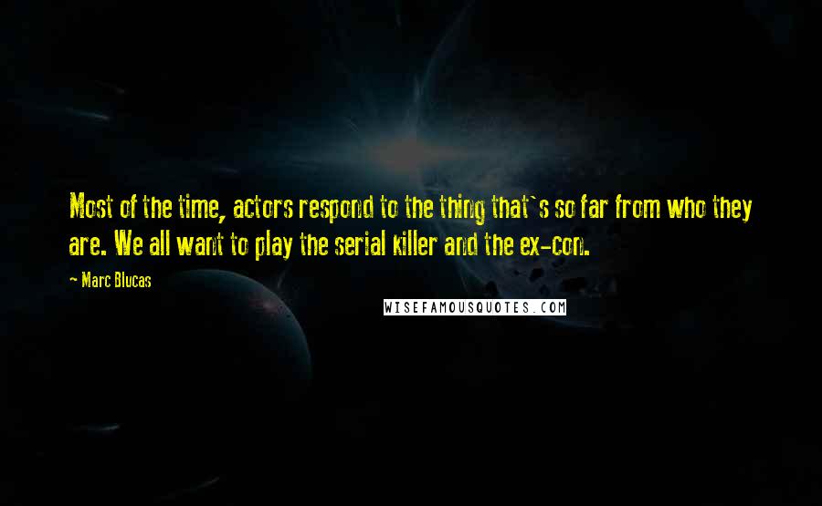 Marc Blucas Quotes: Most of the time, actors respond to the thing that's so far from who they are. We all want to play the serial killer and the ex-con.