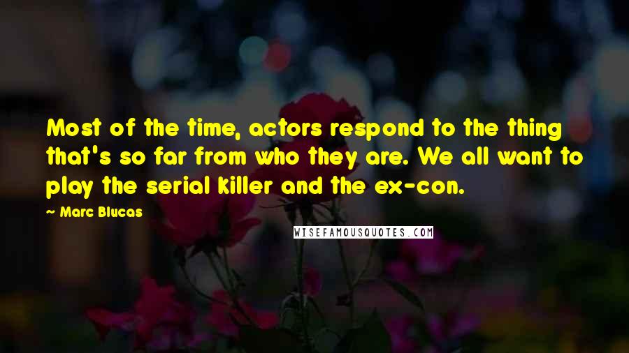 Marc Blucas Quotes: Most of the time, actors respond to the thing that's so far from who they are. We all want to play the serial killer and the ex-con.