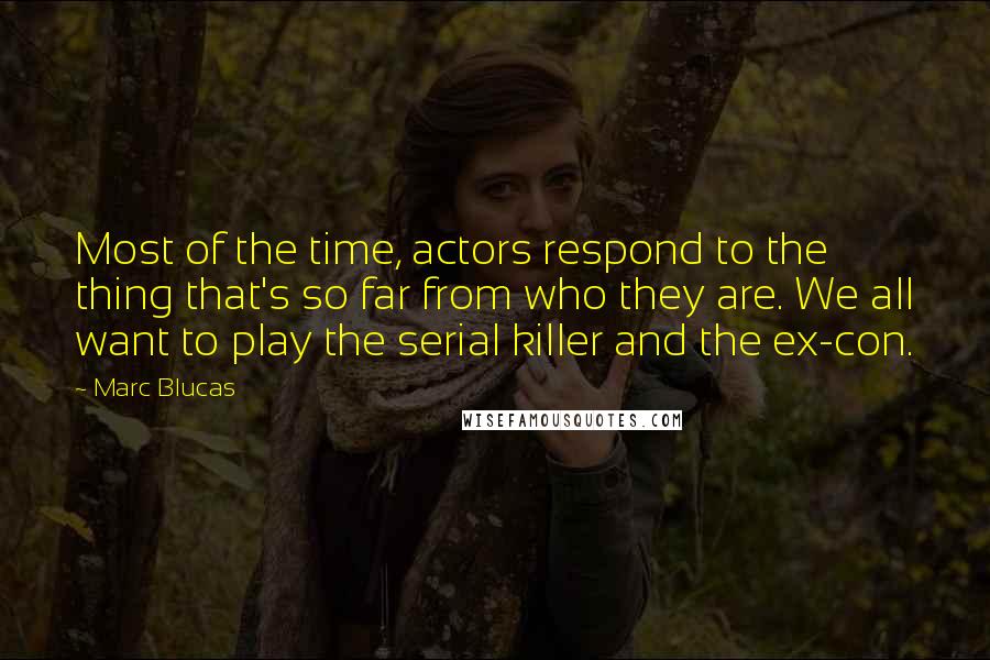 Marc Blucas Quotes: Most of the time, actors respond to the thing that's so far from who they are. We all want to play the serial killer and the ex-con.