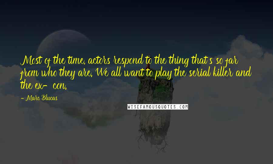 Marc Blucas Quotes: Most of the time, actors respond to the thing that's so far from who they are. We all want to play the serial killer and the ex-con.