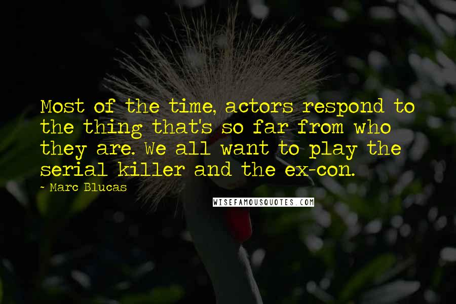 Marc Blucas Quotes: Most of the time, actors respond to the thing that's so far from who they are. We all want to play the serial killer and the ex-con.