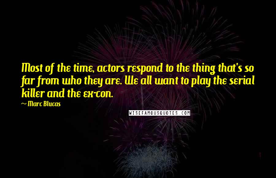 Marc Blucas Quotes: Most of the time, actors respond to the thing that's so far from who they are. We all want to play the serial killer and the ex-con.