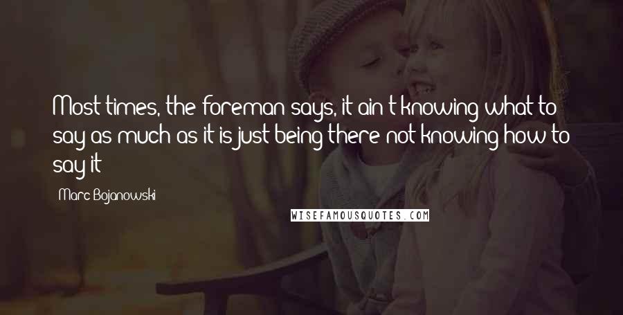 Marc Bojanowski Quotes: Most times, the foreman says, it ain't knowing what to say as much as it is just being there not knowing how to say it