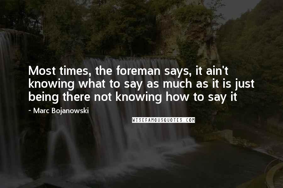 Marc Bojanowski Quotes: Most times, the foreman says, it ain't knowing what to say as much as it is just being there not knowing how to say it