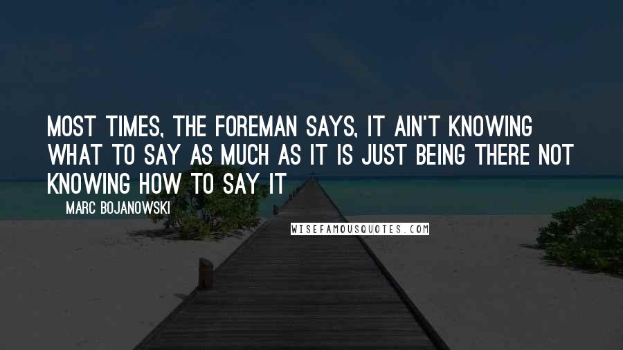 Marc Bojanowski Quotes: Most times, the foreman says, it ain't knowing what to say as much as it is just being there not knowing how to say it