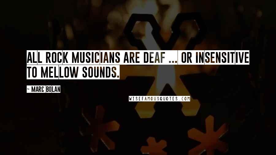 Marc Bolan Quotes: All rock musicians are deaf ... Or insensitive to mellow sounds.