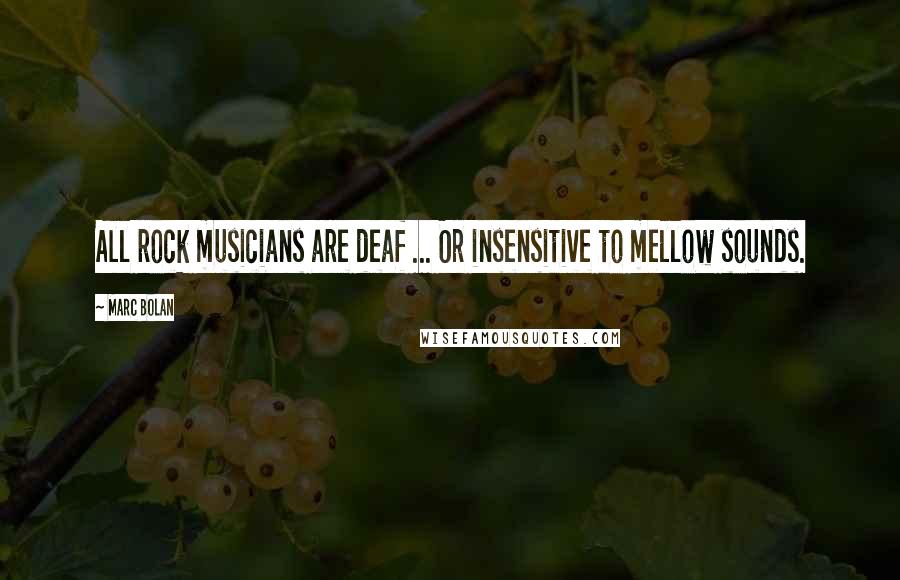 Marc Bolan Quotes: All rock musicians are deaf ... Or insensitive to mellow sounds.