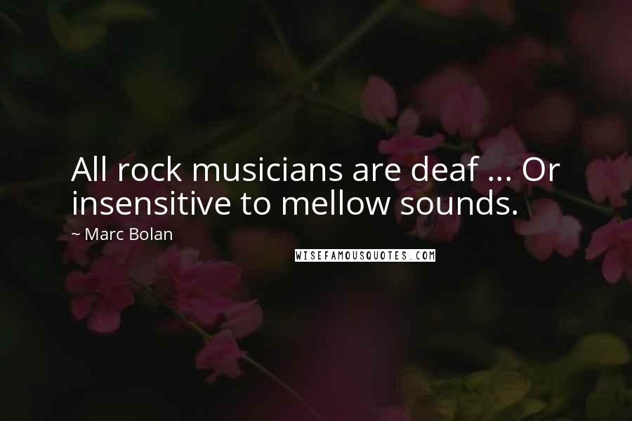 Marc Bolan Quotes: All rock musicians are deaf ... Or insensitive to mellow sounds.