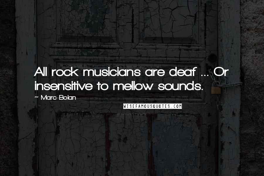Marc Bolan Quotes: All rock musicians are deaf ... Or insensitive to mellow sounds.