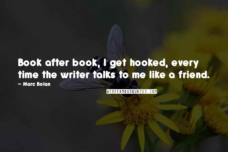 Marc Bolan Quotes: Book after book, I get hooked, every time the writer talks to me like a friend.