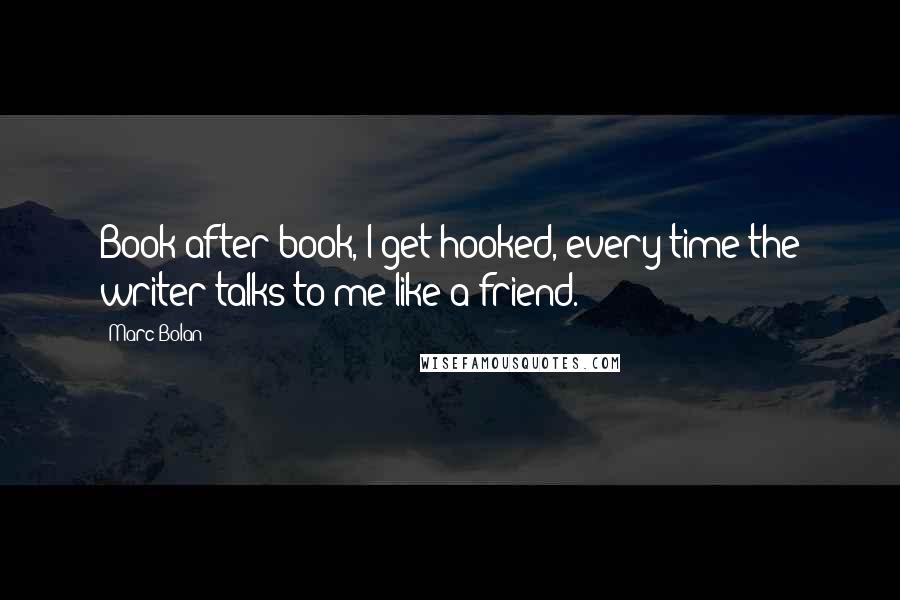 Marc Bolan Quotes: Book after book, I get hooked, every time the writer talks to me like a friend.