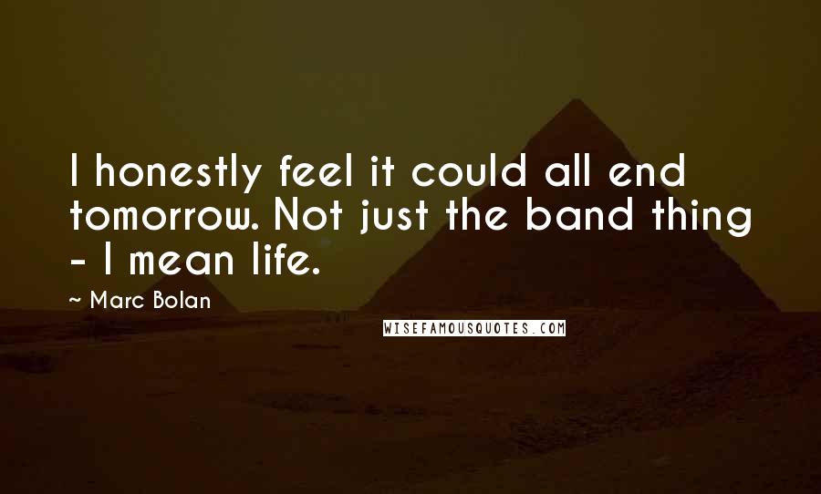 Marc Bolan Quotes: I honestly feel it could all end tomorrow. Not just the band thing - I mean life.