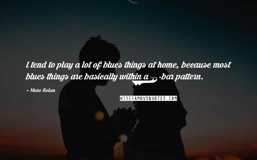 Marc Bolan Quotes: I tend to play a lot of blues things at home, because most blues things are basically within a 12-bar pattern.