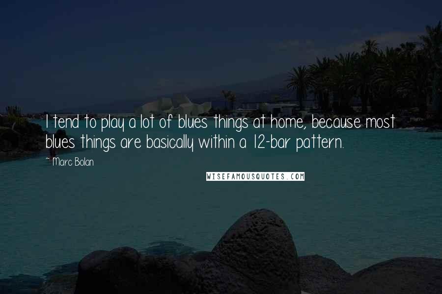 Marc Bolan Quotes: I tend to play a lot of blues things at home, because most blues things are basically within a 12-bar pattern.