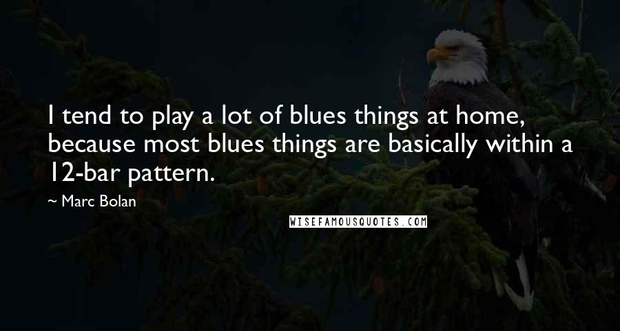 Marc Bolan Quotes: I tend to play a lot of blues things at home, because most blues things are basically within a 12-bar pattern.