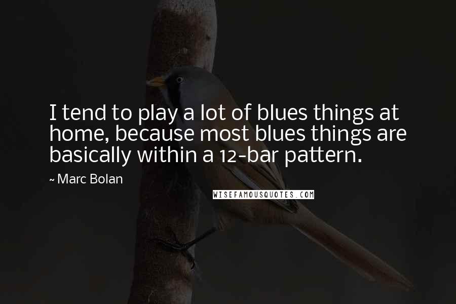 Marc Bolan Quotes: I tend to play a lot of blues things at home, because most blues things are basically within a 12-bar pattern.