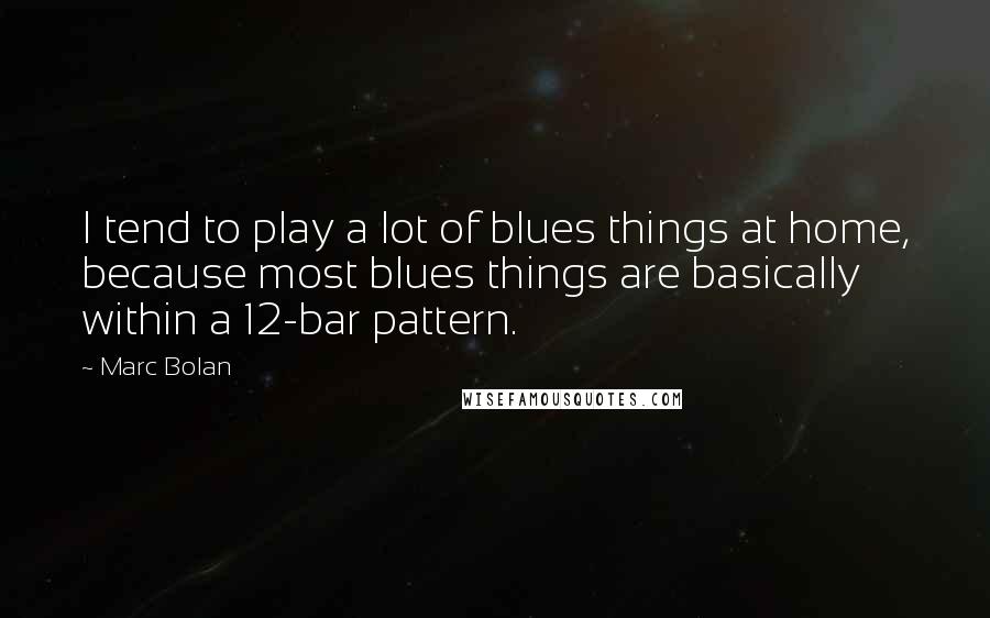 Marc Bolan Quotes: I tend to play a lot of blues things at home, because most blues things are basically within a 12-bar pattern.