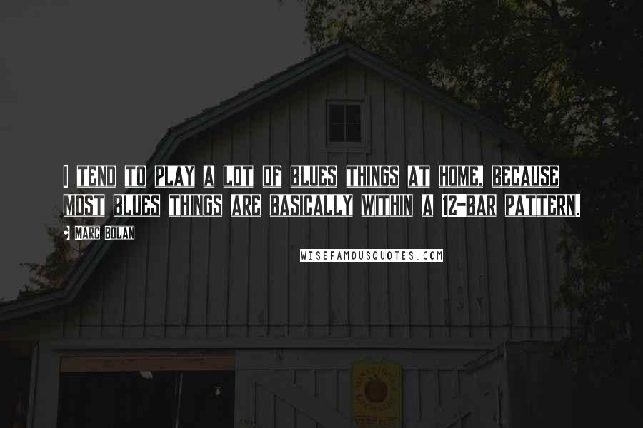 Marc Bolan Quotes: I tend to play a lot of blues things at home, because most blues things are basically within a 12-bar pattern.