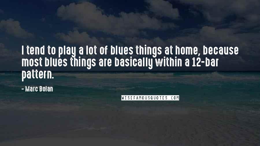 Marc Bolan Quotes: I tend to play a lot of blues things at home, because most blues things are basically within a 12-bar pattern.