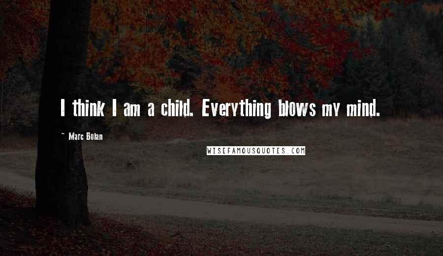Marc Bolan Quotes: I think I am a child. Everything blows my mind.