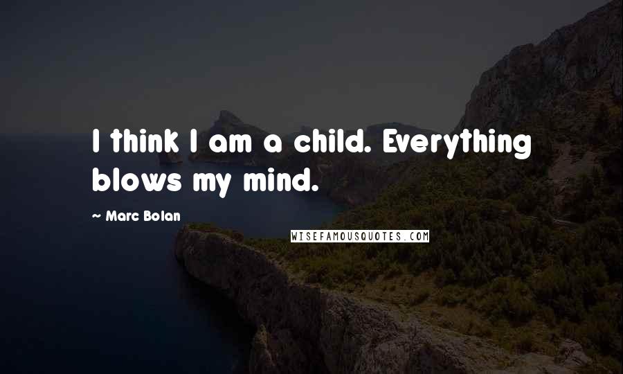 Marc Bolan Quotes: I think I am a child. Everything blows my mind.