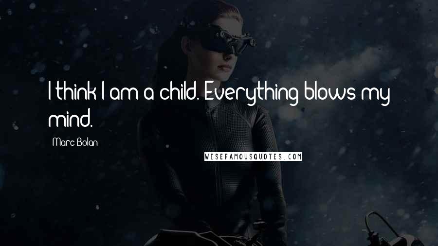 Marc Bolan Quotes: I think I am a child. Everything blows my mind.