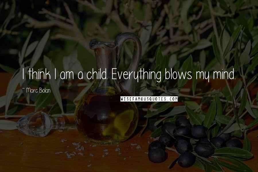 Marc Bolan Quotes: I think I am a child. Everything blows my mind.