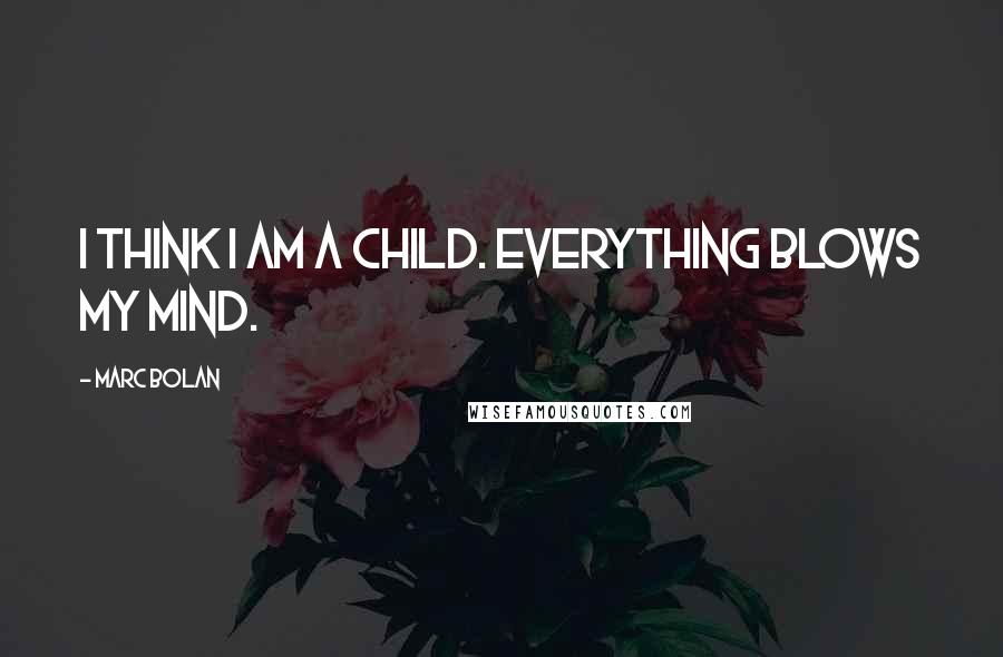 Marc Bolan Quotes: I think I am a child. Everything blows my mind.