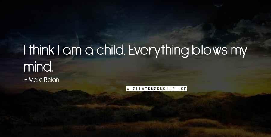 Marc Bolan Quotes: I think I am a child. Everything blows my mind.