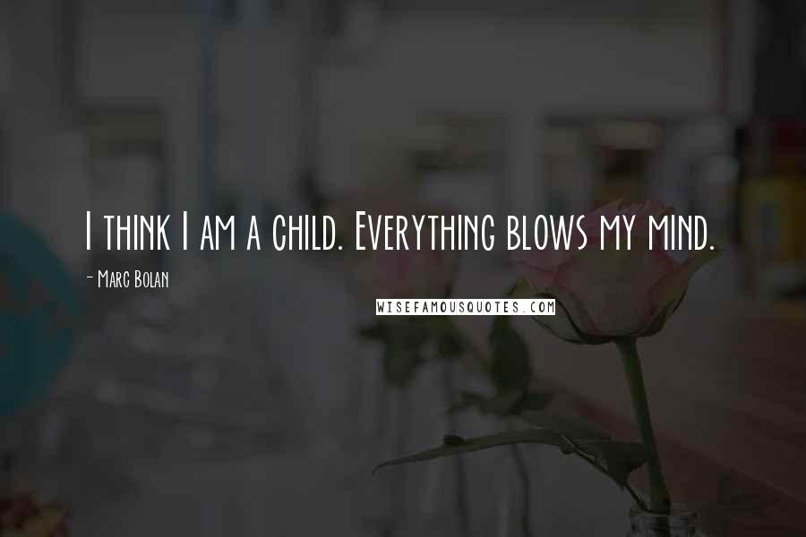 Marc Bolan Quotes: I think I am a child. Everything blows my mind.